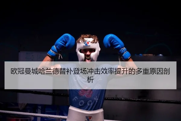 欧冠曼城哈兰德替补登场冲击效率提升的多重原因剖析